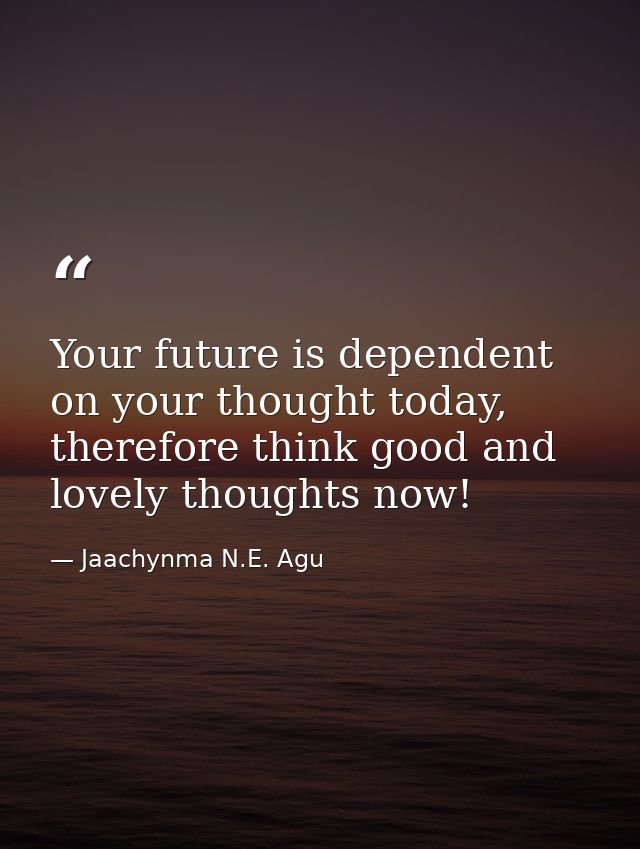 Your future is dependent on your thought today, therefore think good and lovely thoughts now! — Jaachynma N.E. Agu