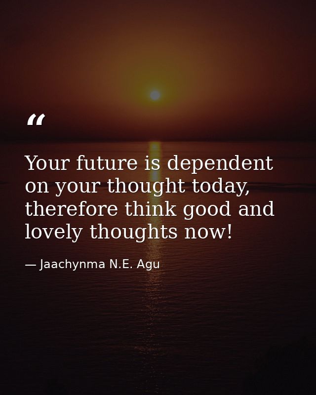Your future is dependent on your thought today, therefore think good and lovely thoughts now! — Jaachynma N.E. Agu
