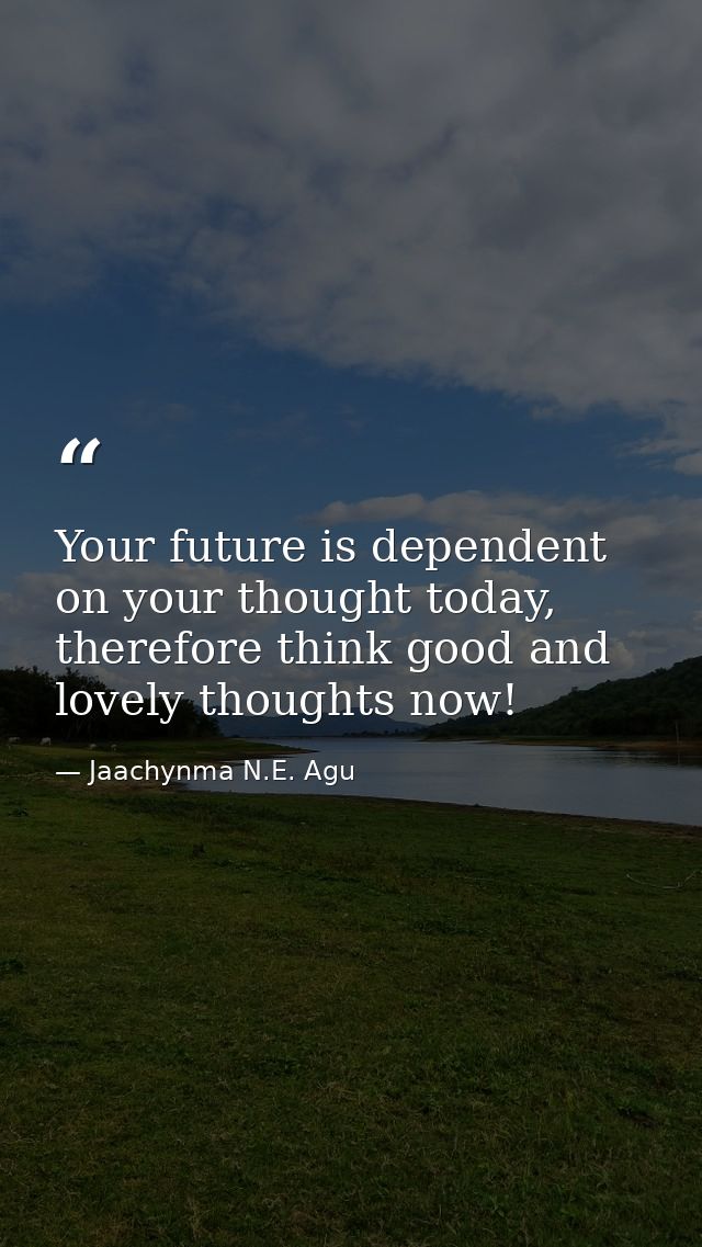 Your future is dependent on your thought today, therefore think good and lovely thoughts now! — Jaachynma N.E. Agu