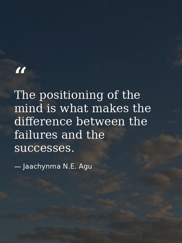 The positioning of the mind is what makes the difference between the failures and the successes. — Jaachynma N.E. Agu