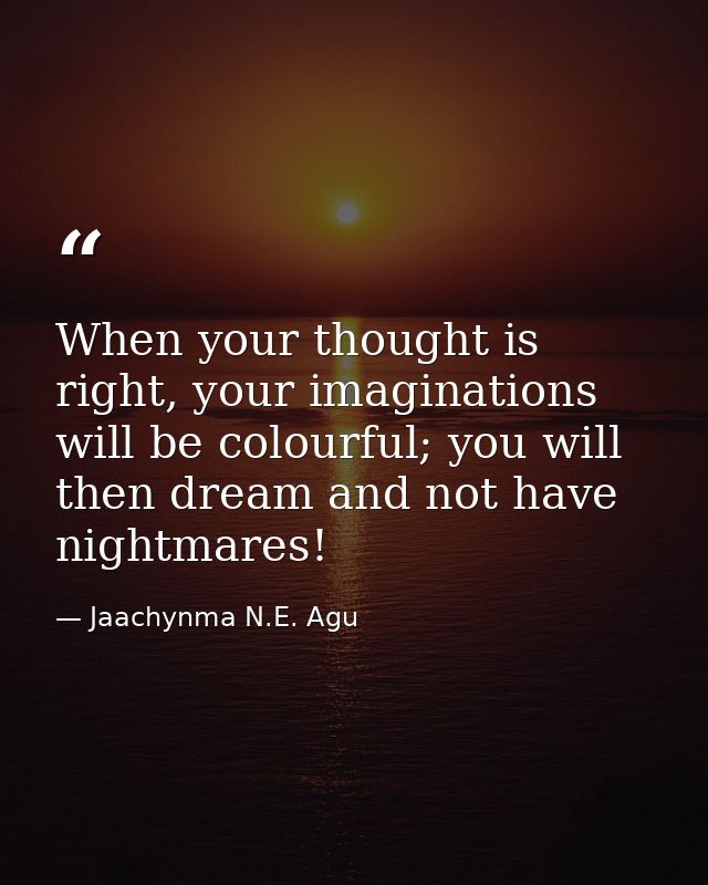 When your thought is right, your imaginations will be colourful; you will then dream and not have nightmares! — Jaachynma N.E. Agu
