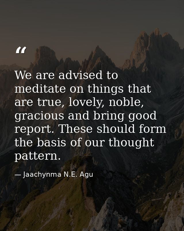 We are advised to meditate on things that are true, lovely, noble, gracious and bring good report. These should form the — Jaachynma N.E. Agu