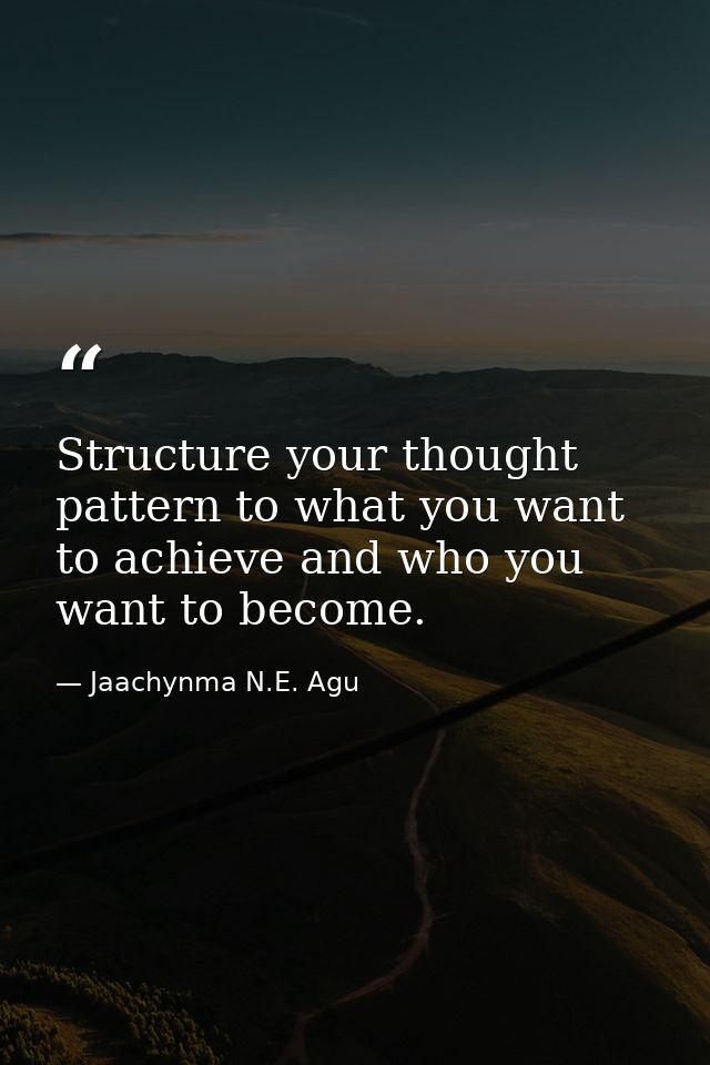 Structure your thought pattern to what you want to achieve and who you want to become. — Jaachynma N.E. Agu