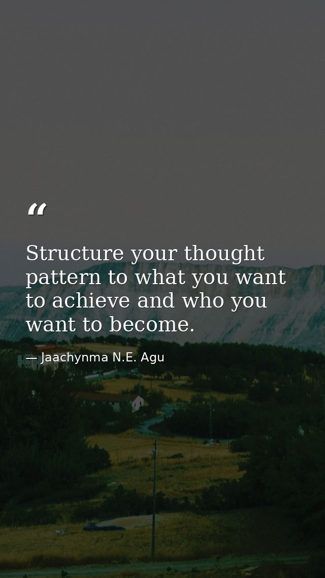 Structure your thought pattern to what you want to achieve and who you want to become. — Jaachynma N.E. Agu