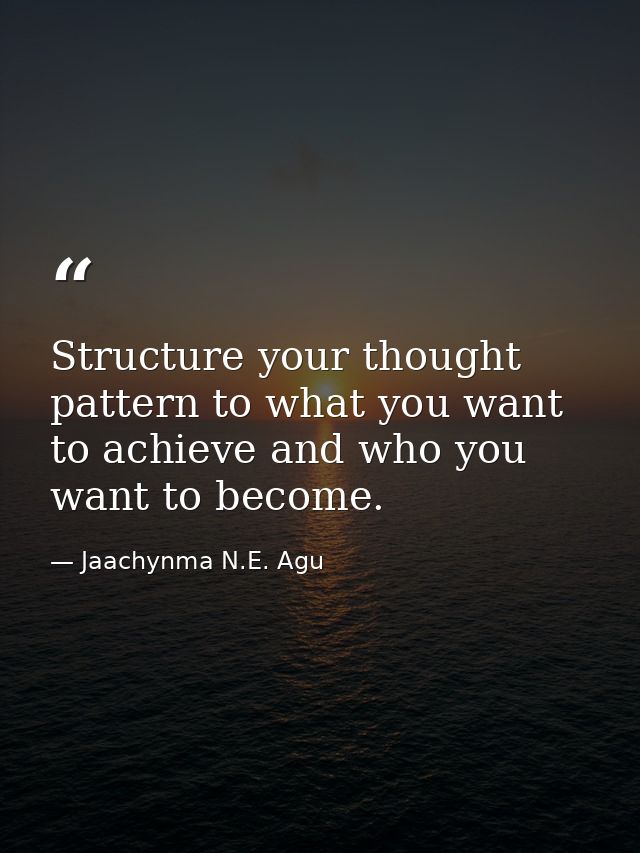 Structure your thought pattern to what you want to achieve and who you want to become. — Jaachynma N.E. Agu