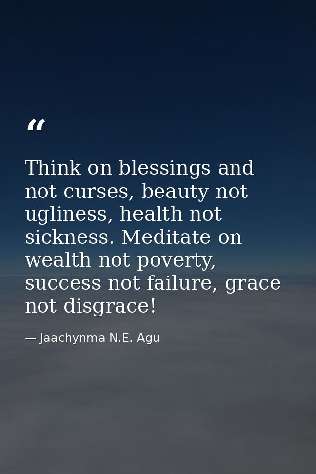 Think on blessings and not curses, beauty not ugliness, health not sickness. Meditate on wealth not poverty, success not — Jaachynma N.E. Agu