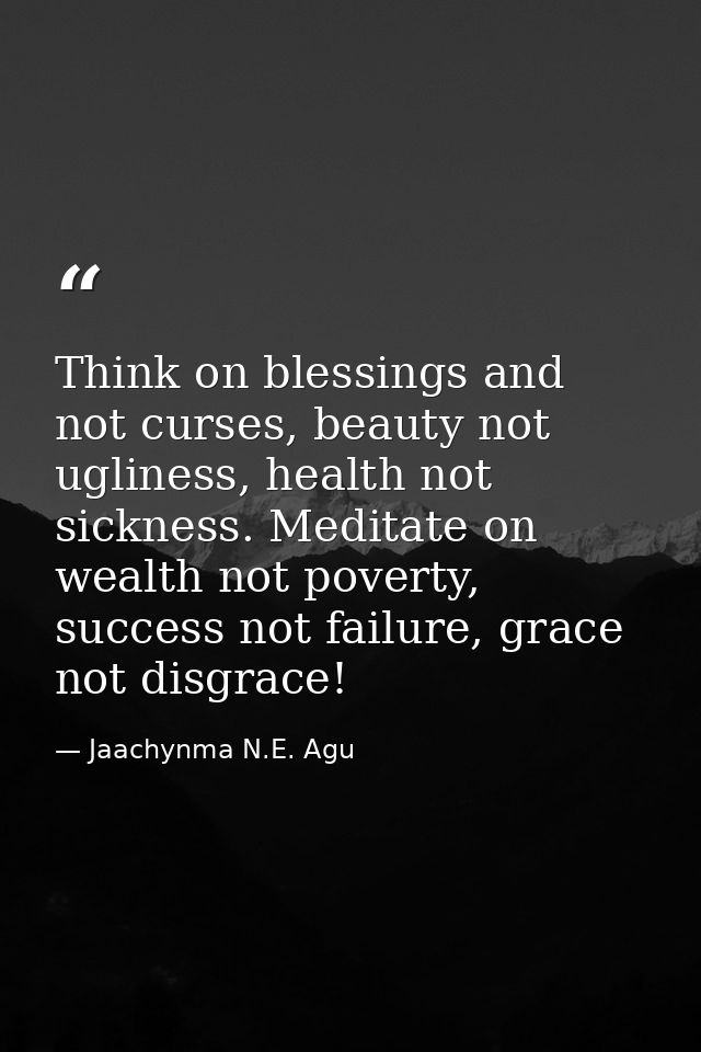 Think on blessings and not curses, beauty not ugliness, health not sickness. Meditate on wealth not poverty, success not — Jaachynma N.E. Agu