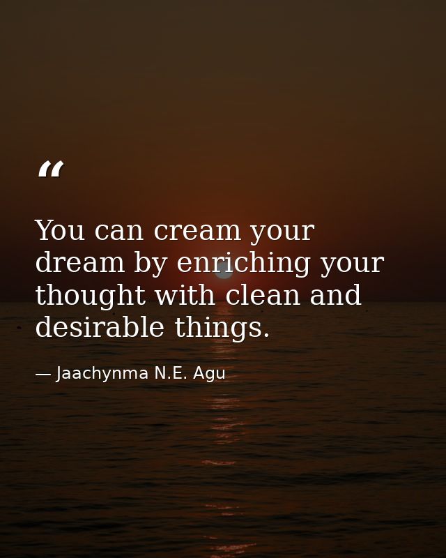 You can cream your dream by enriching your thought with clean and desirable things. — Jaachynma N.E. Agu