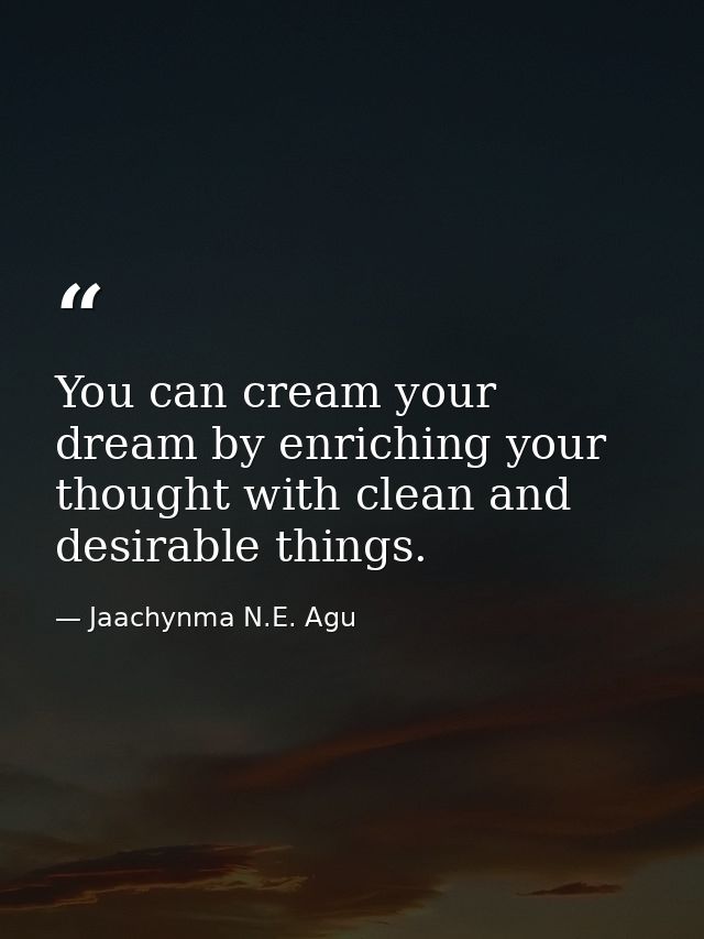 You can cream your dream by enriching your thought with clean and desirable things. — Jaachynma N.E. Agu