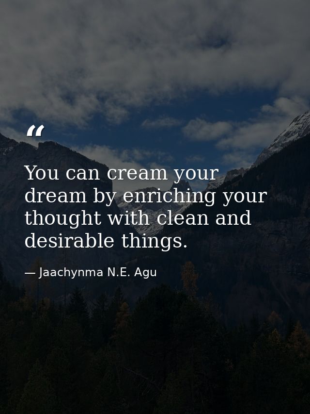 You can cream your dream by enriching your thought with clean and desirable things. — Jaachynma N.E. Agu