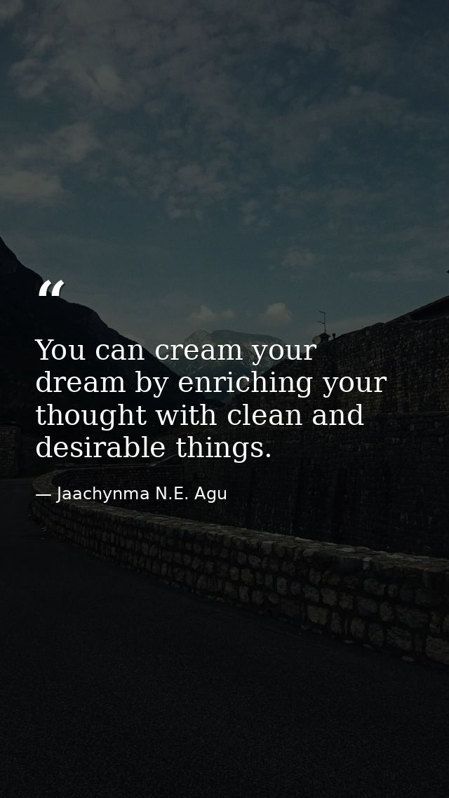 You can cream your dream by enriching your thought with clean and desirable things. — Jaachynma N.E. Agu