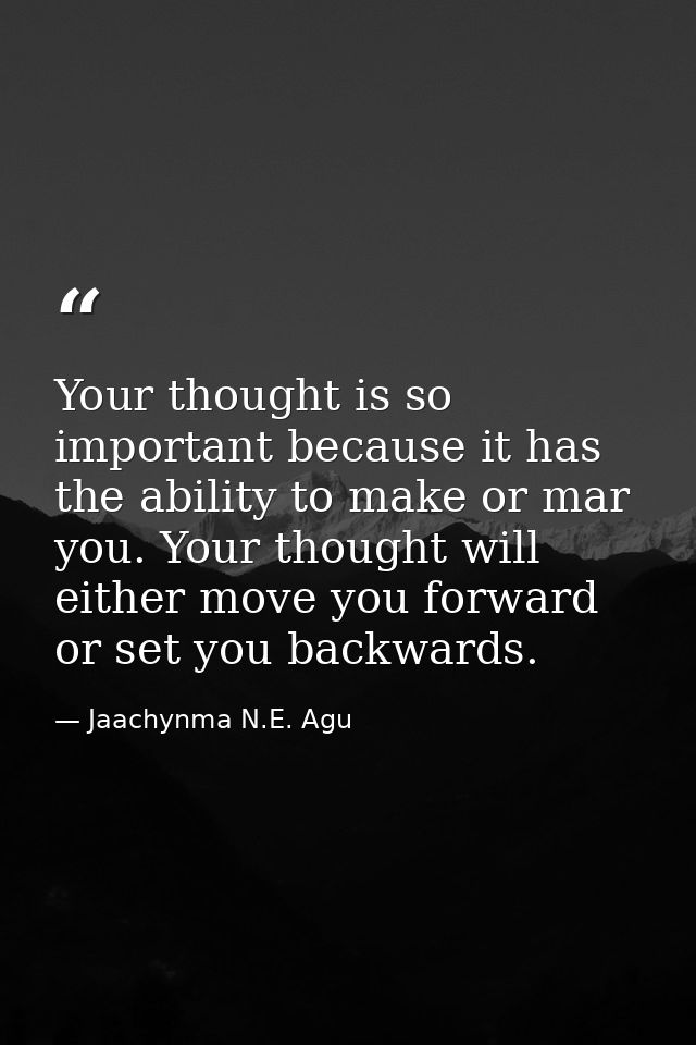 Your thought is so important because it has the ability to make or mar you. Your thought will either move you forward or — Jaachynma N.E. Agu