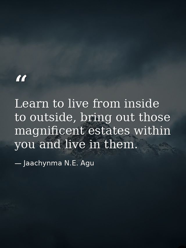 Learn to live from inside to outside, bring out those magnificent estates within you and live in them. — Jaachynma N.E. Agu
