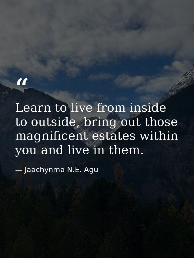 Learn to live from inside to outside, bring out those magnificent estates within you and live in them. — Jaachynma N.E. Agu