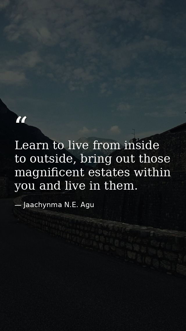 Learn to live from inside to outside, bring out those magnificent estates within you and live in them. — Jaachynma N.E. Agu