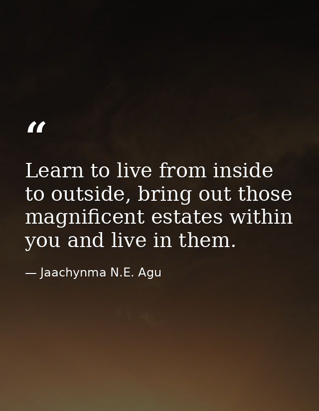 Learn to live from inside to outside, bring out those magnificent estates within you and live in them. — Jaachynma N.E. Agu