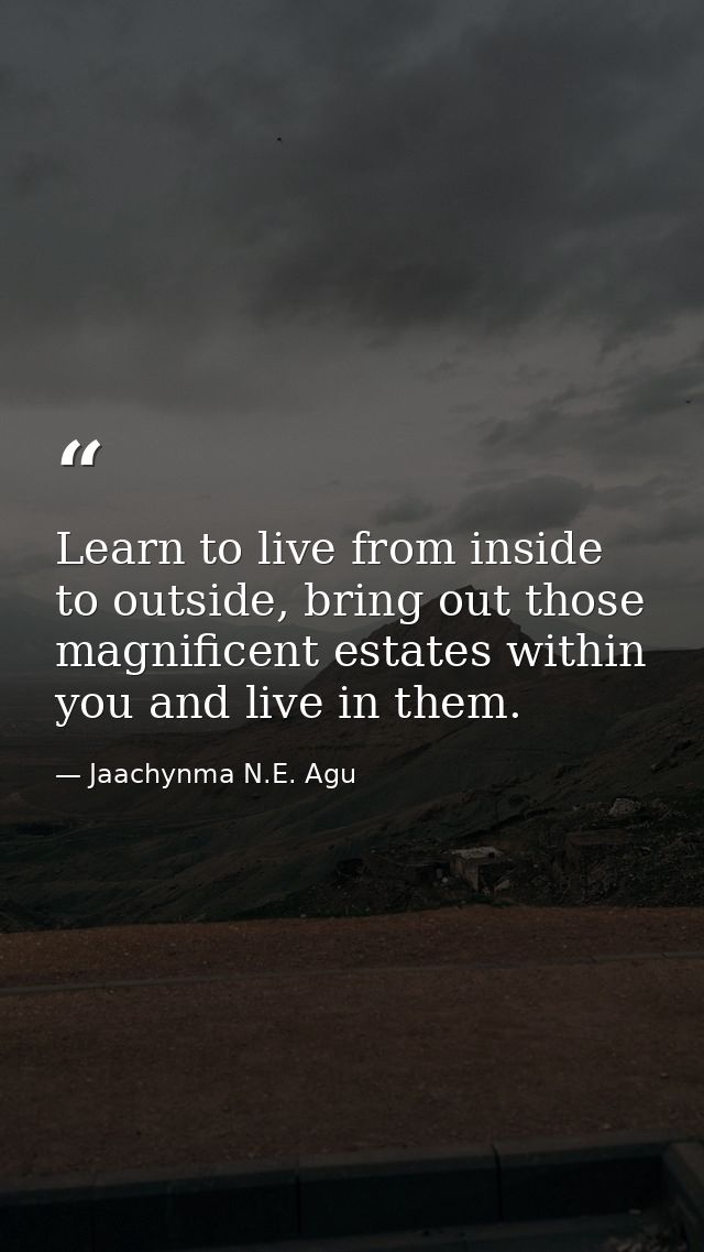 Learn to live from inside to outside, bring out those magnificent estates within you and live in them. — Jaachynma N.E. Agu