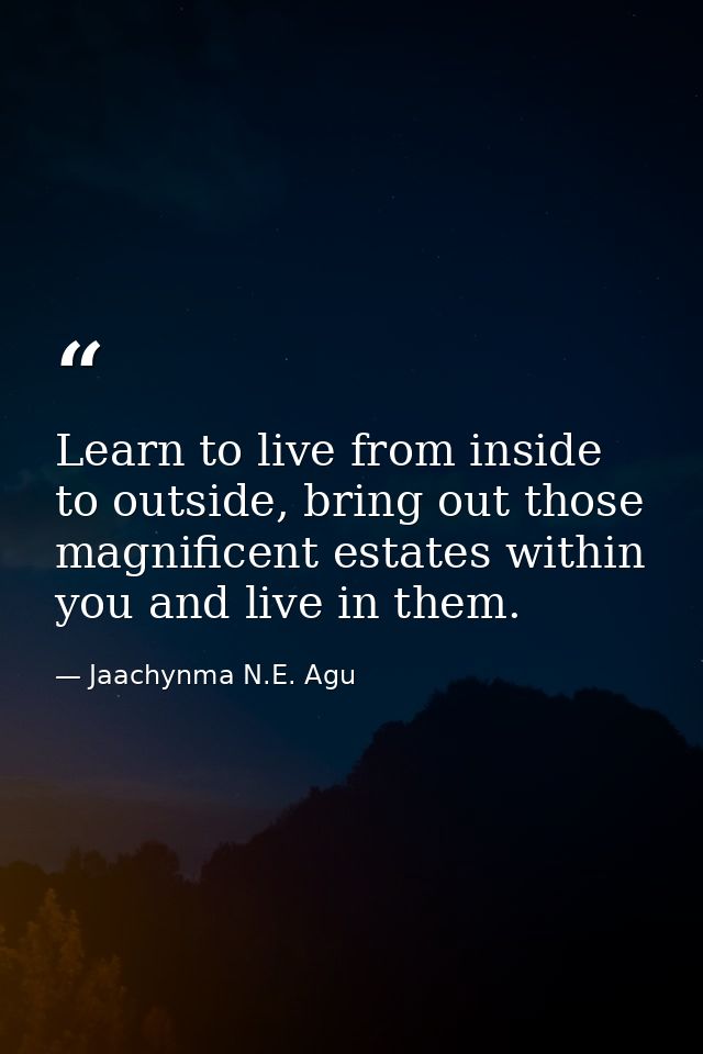 Learn to live from inside to outside, bring out those magnificent estates within you and live in them. — Jaachynma N.E. Agu
