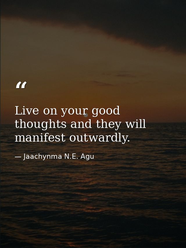 Live on your good thoughts and they will manifest outwardly. — Jaachynma N.E. Agu