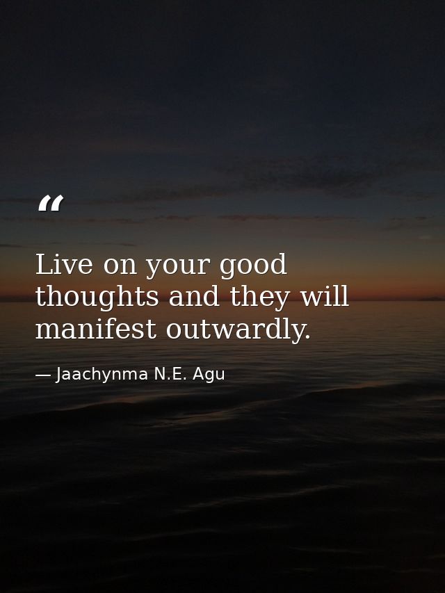 Live on your good thoughts and they will manifest outwardly. — Jaachynma N.E. Agu