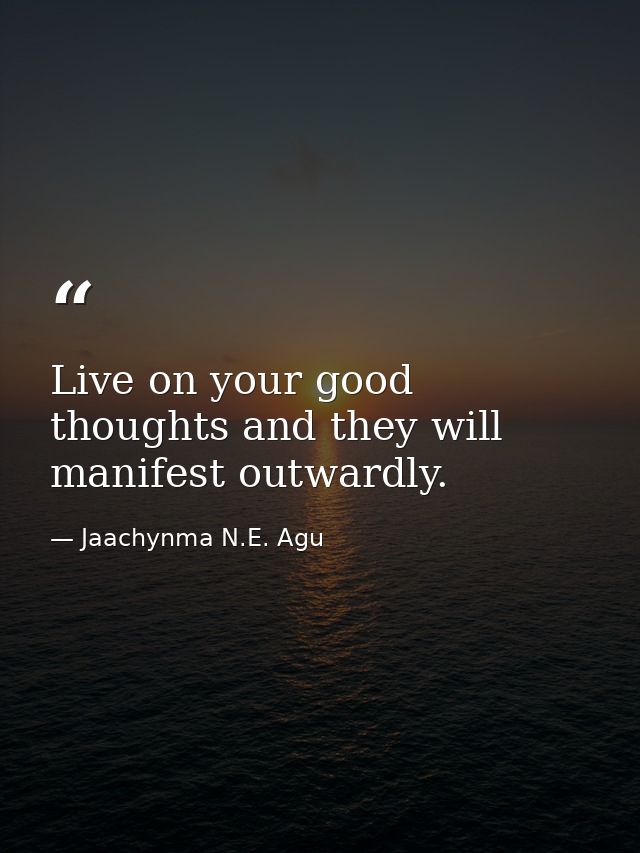 Live on your good thoughts and they will manifest outwardly. — Jaachynma N.E. Agu