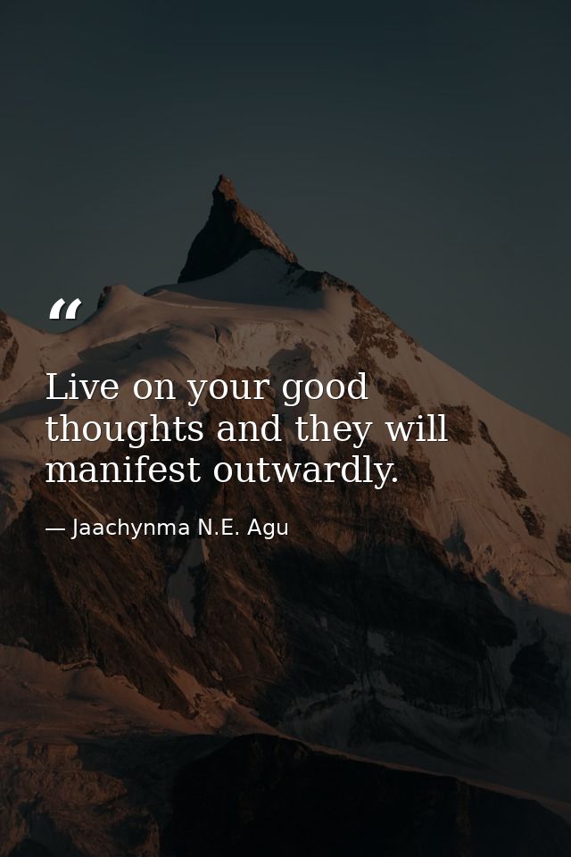 Live on your good thoughts and they will manifest outwardly. — Jaachynma N.E. Agu