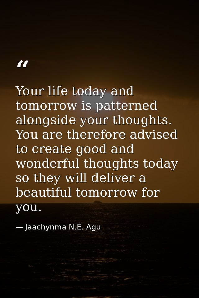 Your life today and tomorrow is patterned alongside your thoughts. You are therefore advised to create good and wonderfu — Jaachynma N.E. Agu