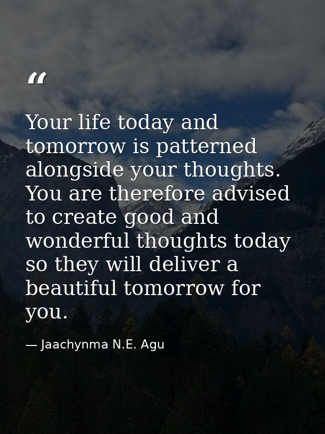 Your life today and tomorrow is patterned alongside your thoughts. You are therefore advised to create good and wonderfu — Jaachynma N.E. Agu