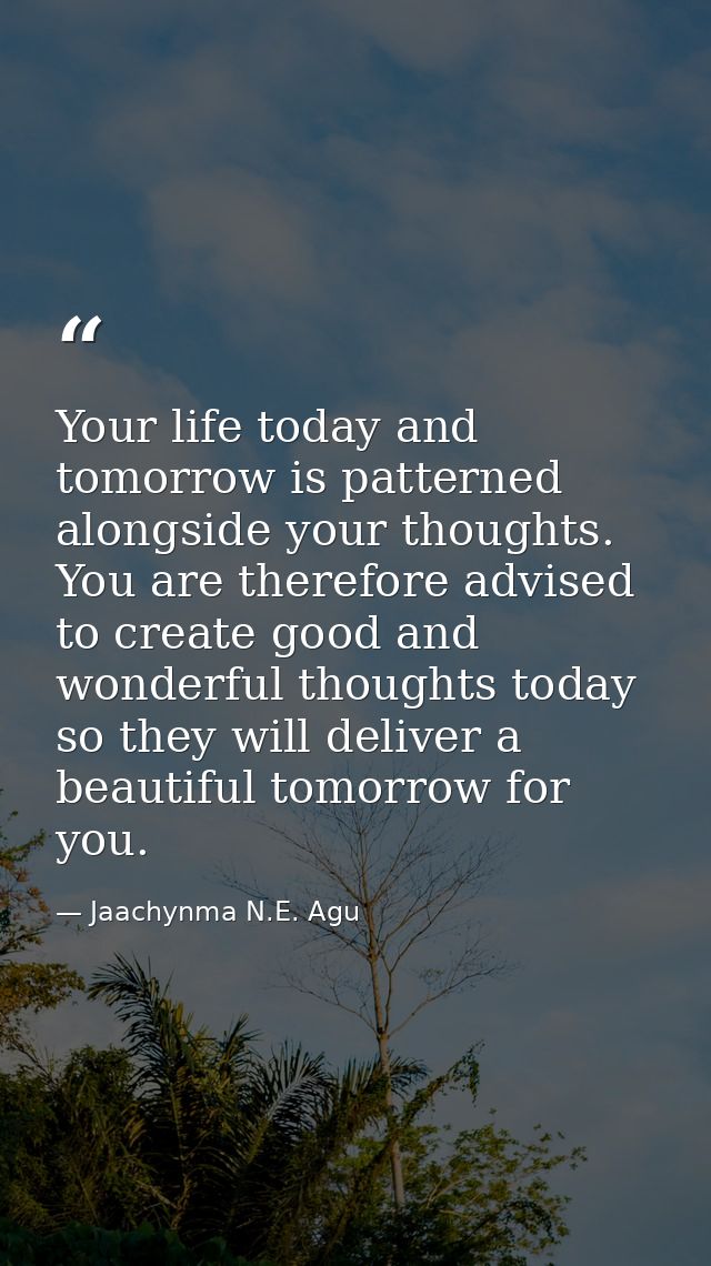 Your life today and tomorrow is patterned alongside your thoughts. You are therefore advised to create good and wonderfu — Jaachynma N.E. Agu