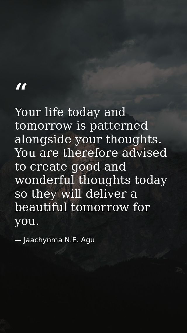 Your life today and tomorrow is patterned alongside your thoughts. You are therefore advised to create good and wonderfu — Jaachynma N.E. Agu