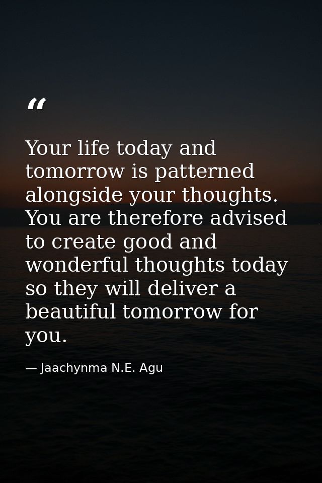Your life today and tomorrow is patterned alongside your thoughts. You are therefore advised to create good and wonderfu — Jaachynma N.E. Agu