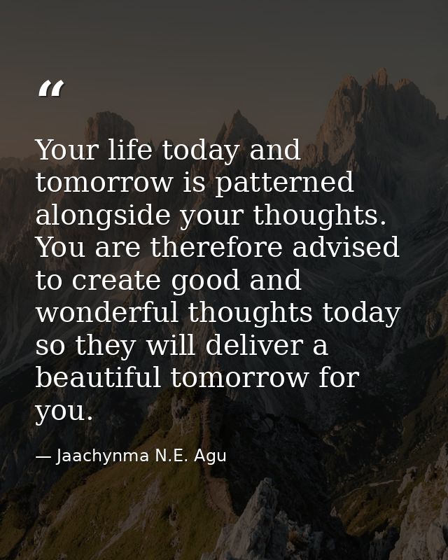 Your life today and tomorrow is patterned alongside your thoughts. You are therefore advised to create good and wonderfu — Jaachynma N.E. Agu