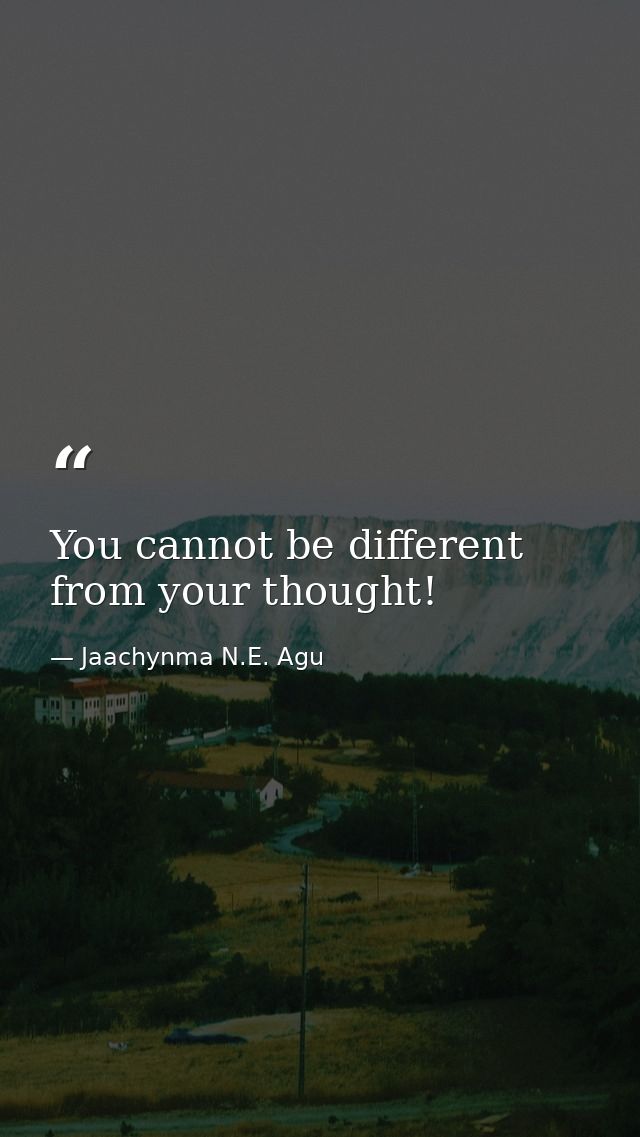 You cannot be different from your thought! — Jaachynma N.E. Agu