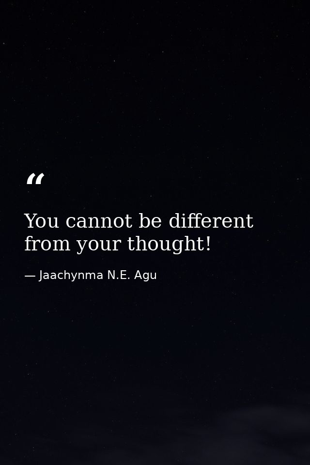 You cannot be different from your thought! — Jaachynma N.E. Agu