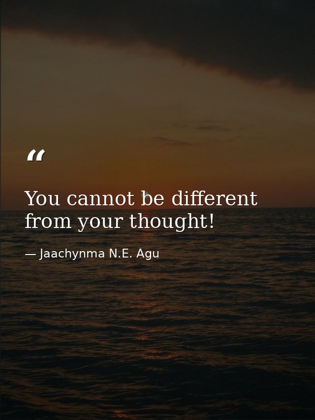 You cannot be different from your thought! — Jaachynma N.E. Agu