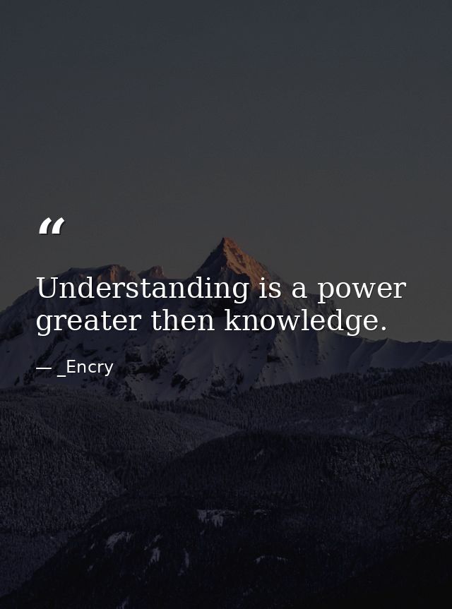 Understanding is a power greater then knowledge. — _Encry