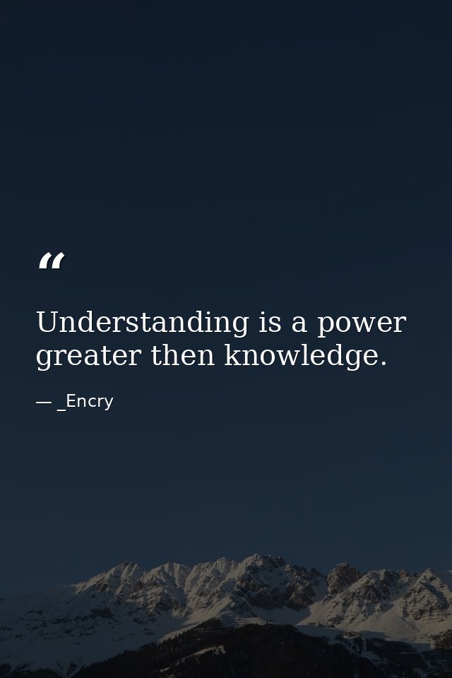 Understanding is a power greater then knowledge. — _Encry