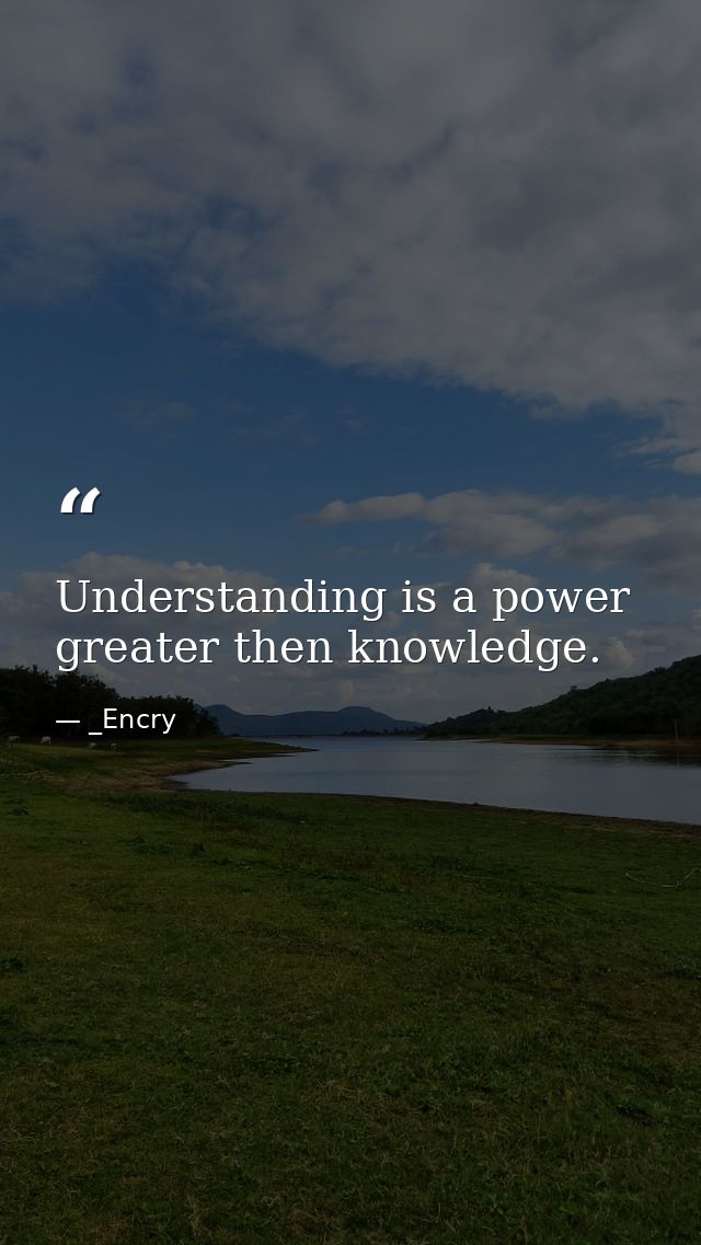 Understanding is a power greater then knowledge. — _Encry