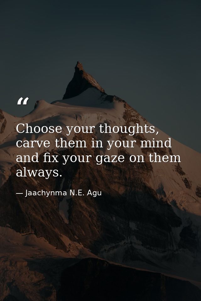 Choose your thoughts, carve them in your mind and fix your gaze on them always. — Jaachynma N.E. Agu