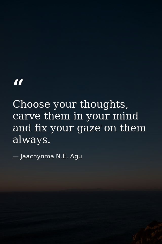 Choose your thoughts, carve them in your mind and fix your gaze on them always. — Jaachynma N.E. Agu