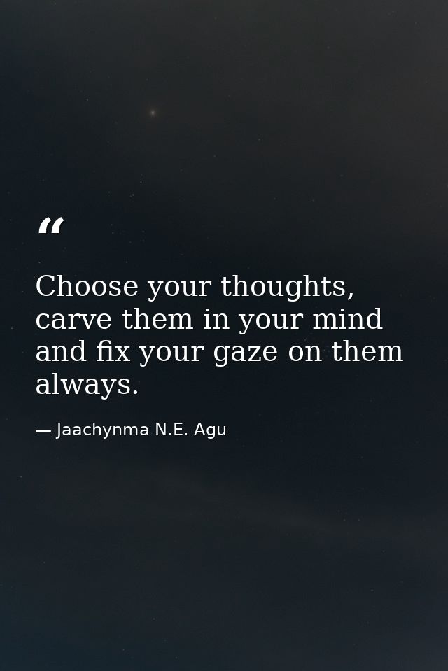 Choose your thoughts, carve them in your mind and fix your gaze on them always. — Jaachynma N.E. Agu