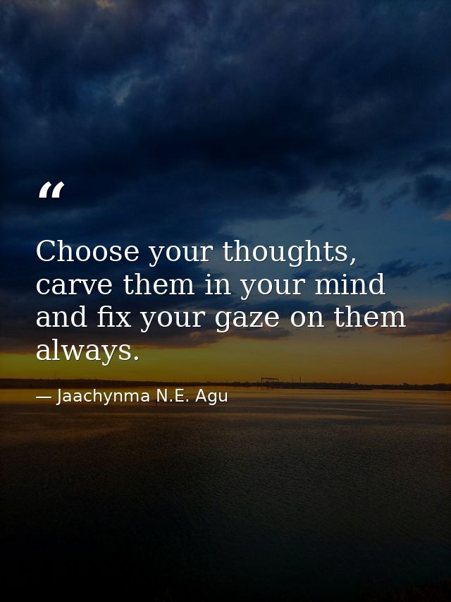 Choose your thoughts, carve them in your mind and fix your gaze on them always. — Jaachynma N.E. Agu