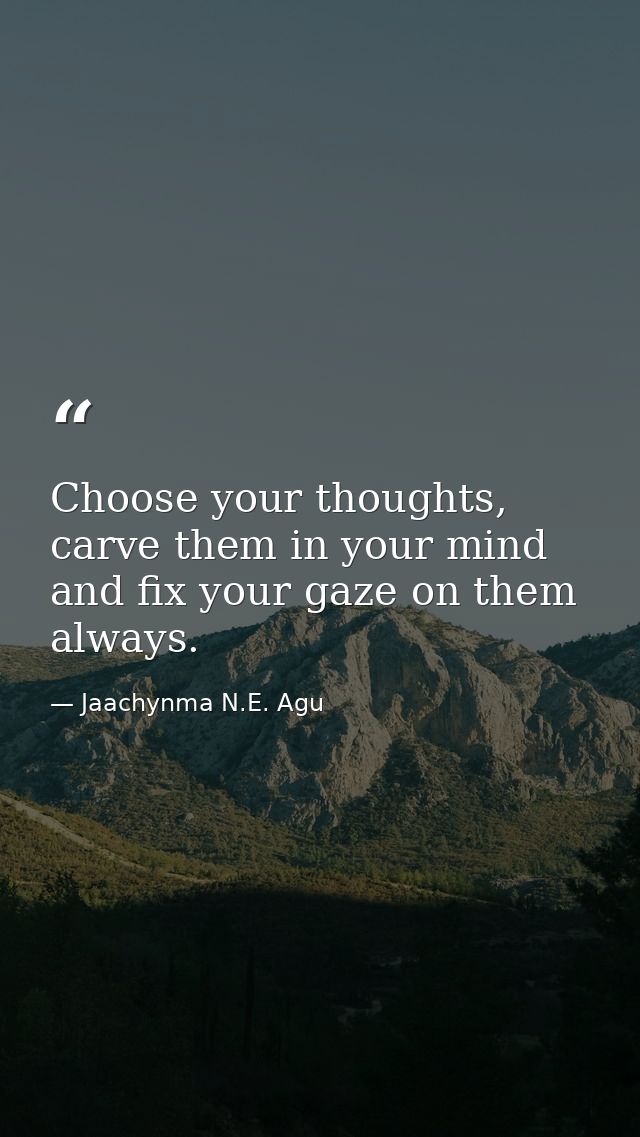 Choose your thoughts, carve them in your mind and fix your gaze on them always. — Jaachynma N.E. Agu