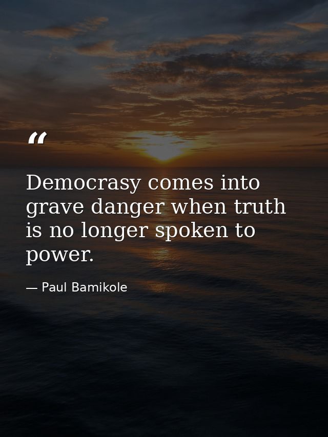Democrasy comes into grave danger when truth is no longer spoken to power. — Paul Bamikole