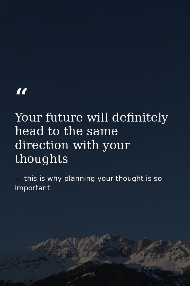 Your future will definitely head to the same direction with your thoughts — this is why planning your thought is so important.