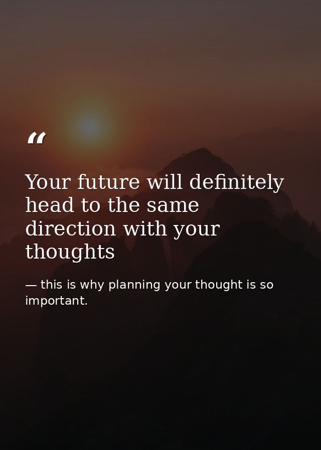 Your future will definitely head to the same direction with your thoughts — this is why planning your thought is so important.