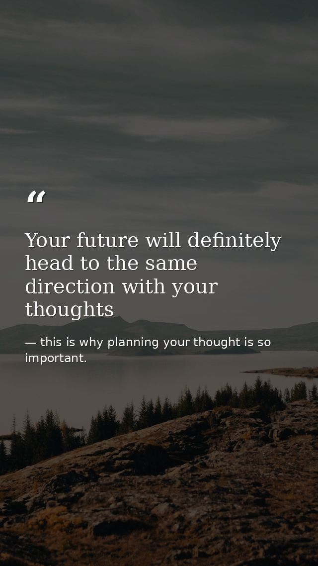 Your future will definitely head to the same direction with your thoughts — this is why planning your thought is so important.
