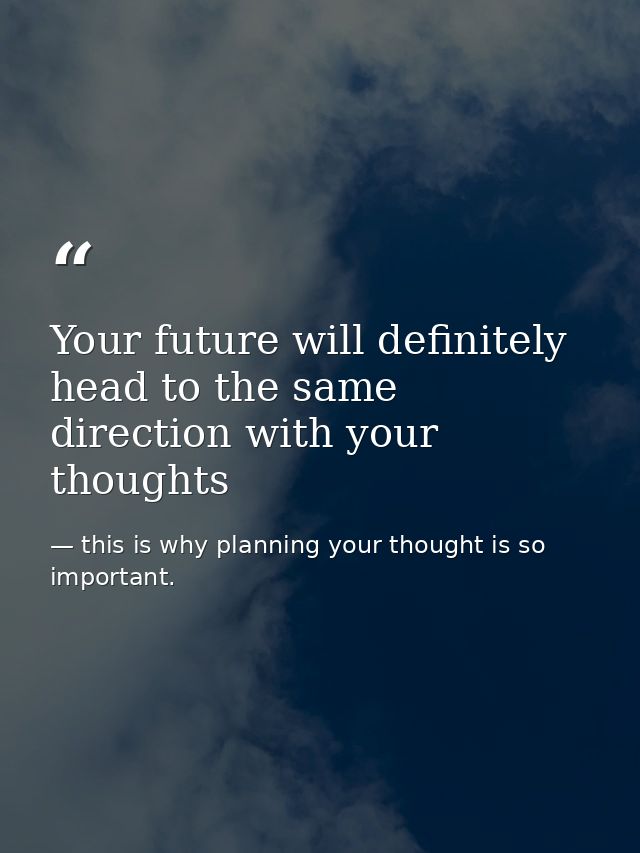 Your future will definitely head to the same direction with your thoughts — this is why planning your thought is so important.