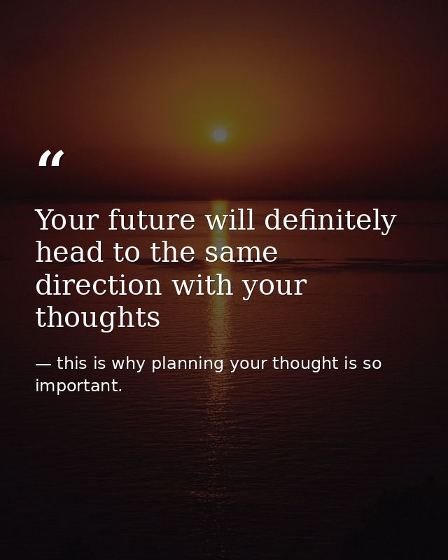 Your future will definitely head to the same direction with your thoughts — this is why planning your thought is so important.