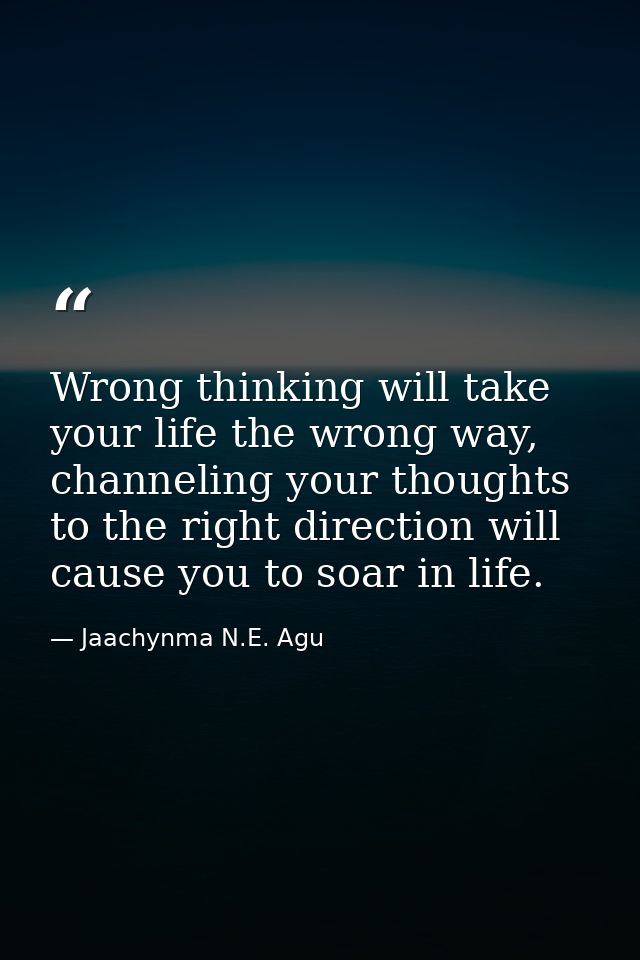Wrong thinking will take your life the wrong way, channeling your thoughts to the right direction will cause you to soar — Jaachynma N.E. Agu